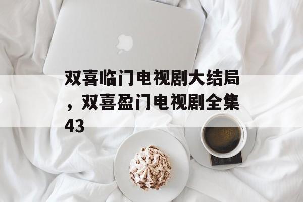 双喜临门电视剧大结局，双喜盈门电视剧全集43-第1张图片-