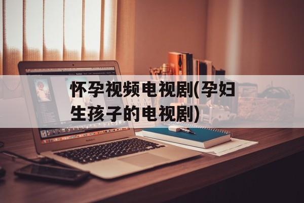 怀孕视频电视剧(孕妇生孩子的电视剧)-第1张图片-