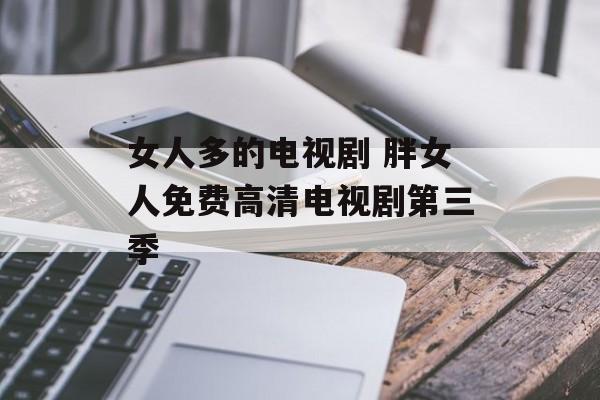 女人多的电视剧 胖女人免费高清电视剧第三季-第1张图片-