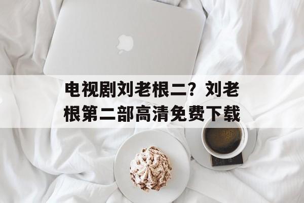 电视剧刘老根二？刘老根第二部高清免费下载-第1张图片-