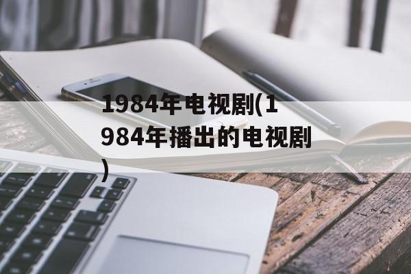1984年电视剧(1984年播出的电视剧)-第1张图片-