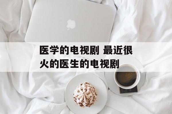 医学的电视剧 最近很火的医生的电视剧-第1张图片-