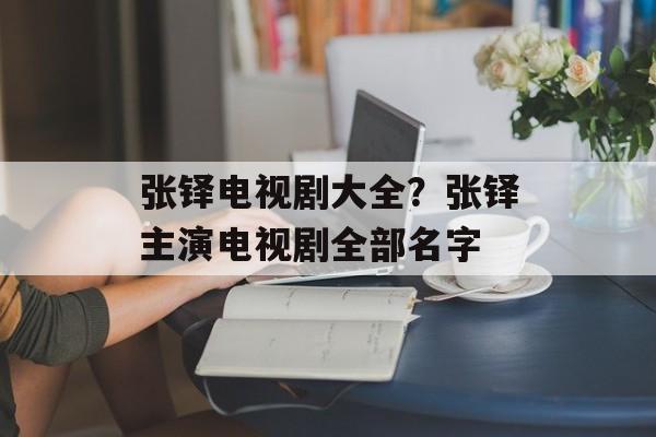 张铎电视剧大全？张铎主演电视剧全部名字-第1张图片-