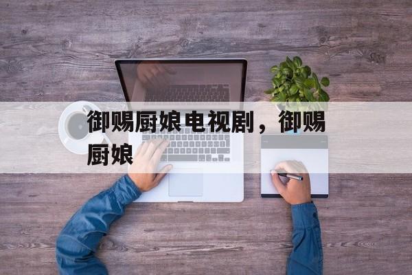 御赐厨娘电视剧，御赐厨娘-第1张图片-