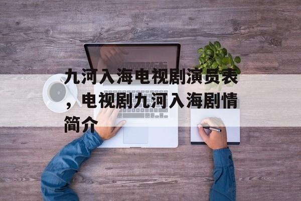 九河入海电视剧演员表，电视剧九河入海剧情简介-第1张图片-