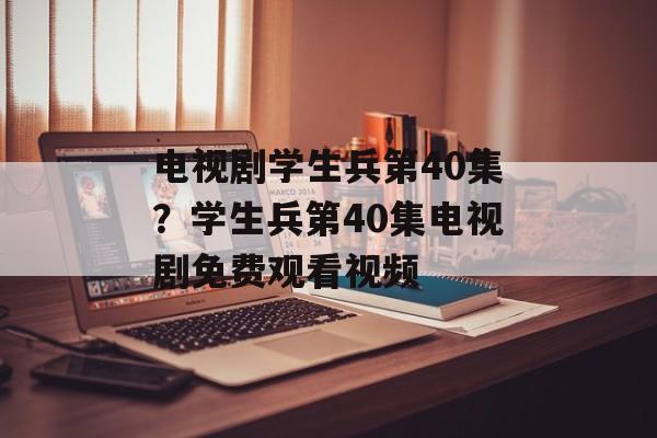 电视剧学生兵第40集？学生兵第40集电视剧免费观看视频-第1张图片-