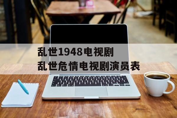 乱世1948电视剧 乱世危情电视剧演员表-第1张图片-