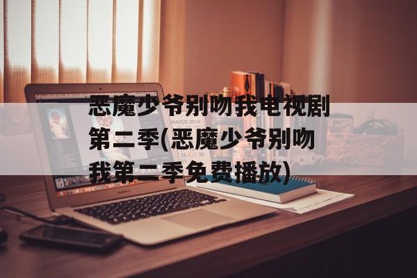 恶魔少爷别吻我电视剧第二季(恶魔少爷别吻我第二季免费播放)-第1张图片-