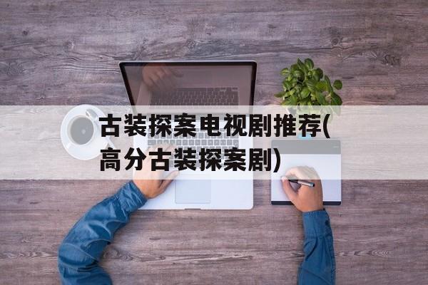 古装探案电视剧推荐(高分古装探案剧)-第1张图片-