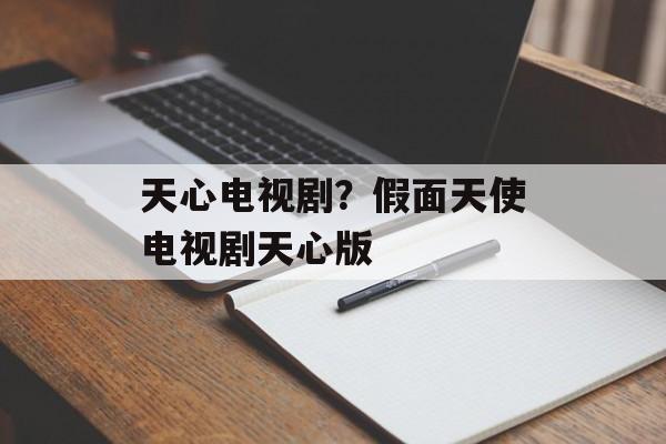天心电视剧？假面天使电视剧天心版-第1张图片-