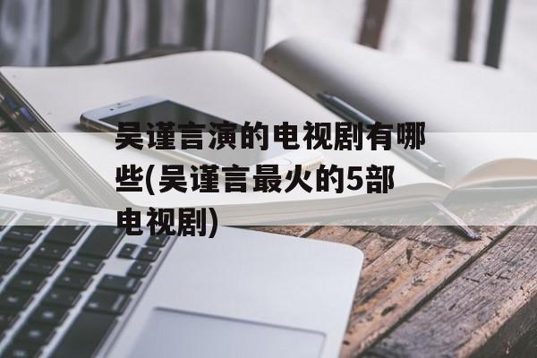 吴谨言演的电视剧有哪些(吴谨言最火的5部电视剧)-第1张图片-