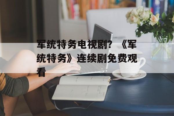 军统特务电视剧？《军统特务》连续剧免费观看-第1张图片-