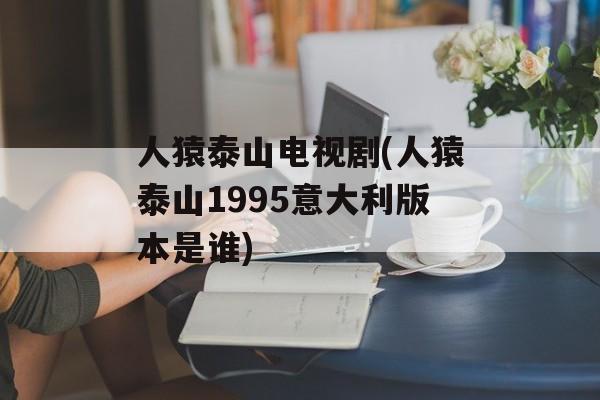 人猿泰山电视剧(人猿泰山1995意大利版本是谁)-第1张图片-