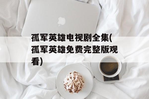 孤军英雄电视剧全集(孤军英雄免费完整版观看)-第1张图片-