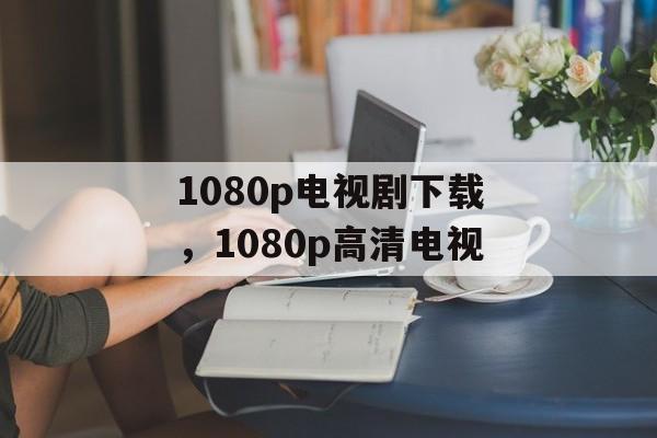 1080p电视剧下载，1080p高清电视-第1张图片-