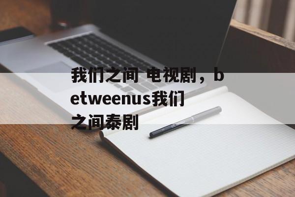 我们之间 电视剧，betweenus我们之间泰剧-第1张图片-