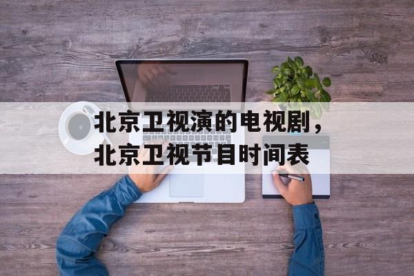 北京卫视演的电视剧，北京卫视节目时间表-第1张图片-