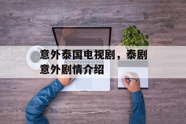 意外泰国电视剧，泰剧意外剧情介绍-第1张图片-