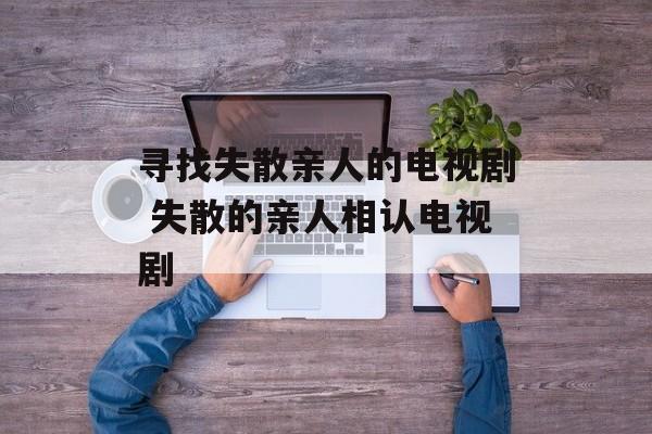 寻找失散亲人的电视剧 失散的亲人相认电视剧-第1张图片-