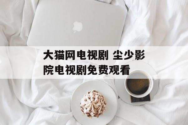 大猫网电视剧 尘少影院电视剧免费观看-第1张图片-