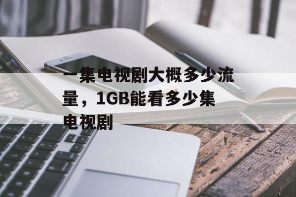 一集电视剧大概多少流量，1GB能看多少集电视剧-第1张图片-