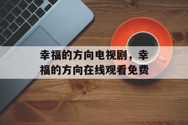 幸福的方向电视剧，幸福的方向在线观看免费-第1张图片-