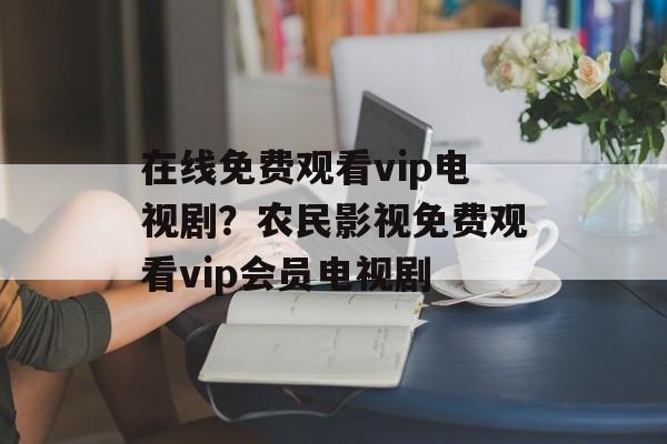 在线免费观看vip电视剧？农民影视免费观看vip会员电视剧-第1张图片-