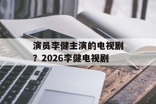 演员李健主演的电视剧？2026李健电视剧-第1张图片-