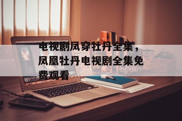 电视剧凤穿牡丹全集，凤凰牡丹电视剧全集免费观看-第1张图片-