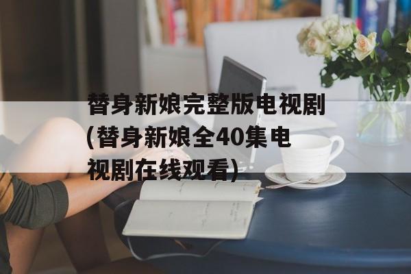 替身新娘完整版电视剧(替身新娘全40集电视剧在线观看)-第1张图片-