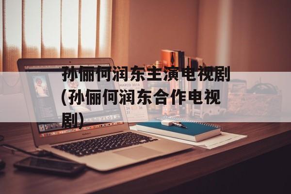 孙俪何润东主演电视剧(孙俪何润东合作电视剧)-第1张图片-