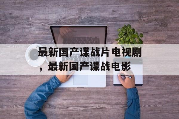 最新国产谍战片电视剧，最新国产谍战电影-第1张图片-