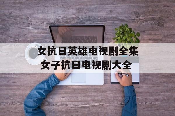 女抗日英雄电视剧全集 女子抗日电视剧大全-第1张图片-