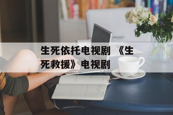 生死依托电视剧 《生死救援》电视剧-第1张图片-