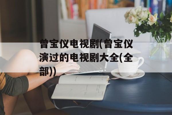 曾宝仪电视剧(曾宝仪演过的电视剧大全(全部))-第1张图片-