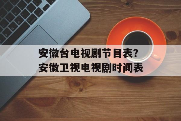 安徽台电视剧节目表？安徽卫视电视剧时间表-第1张图片-