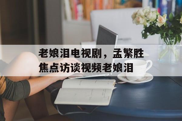 老娘泪电视剧，孟繁胜焦点访谈视频老娘泪-第1张图片-