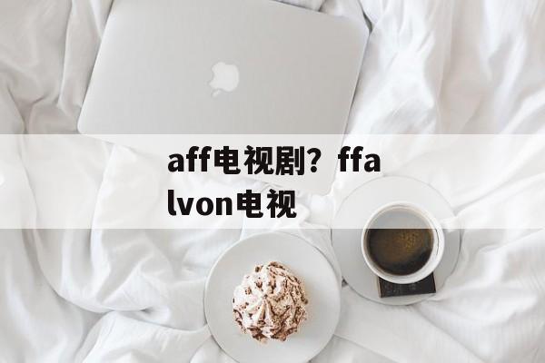 aff电视剧？ffalvon电视-第1张图片-