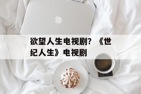 欲望人生电视剧？《世纪人生》电视剧-第1张图片-