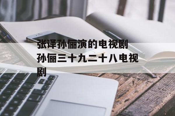 张译孙俪演的电视剧 孙俪三十九二十八电视剧-第1张图片-