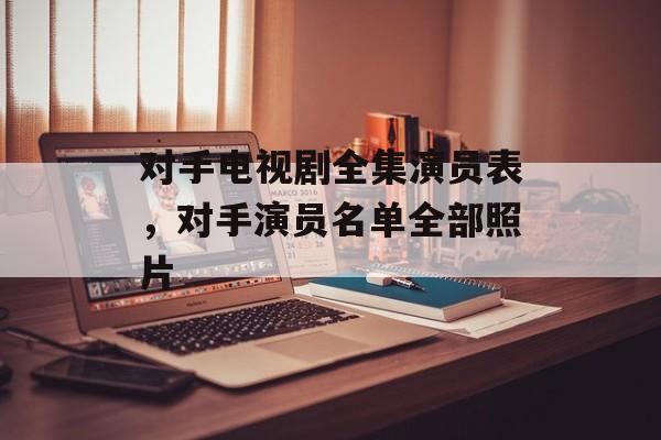 对手电视剧全集演员表，对手演员名单全部照片-第1张图片-