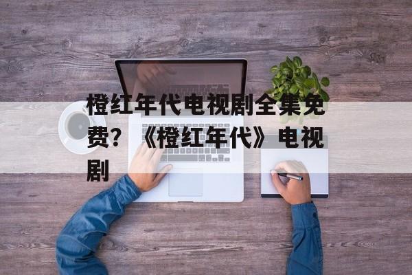 橙红年代电视剧全集免费？《橙红年代》电视剧-第1张图片-