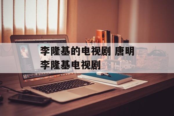 李隆基的电视剧 唐明李隆基电视剧-第1张图片-