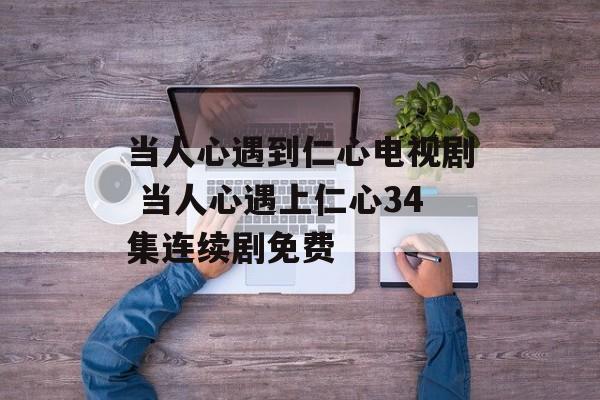当人心遇到仁心电视剧 当人心遇上仁心34集连续剧免费-第1张图片-
