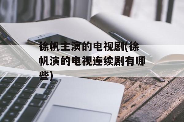 徐帆主演的电视剧(徐帆演的电视连续剧有哪些)-第1张图片-