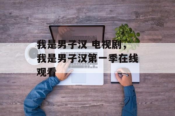 我是男子汉 电视剧，我是男子汉第一季在线观看-第1张图片-