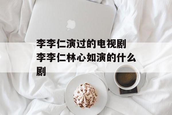 李李仁演过的电视剧 李李仁林心如演的什么剧-第1张图片-