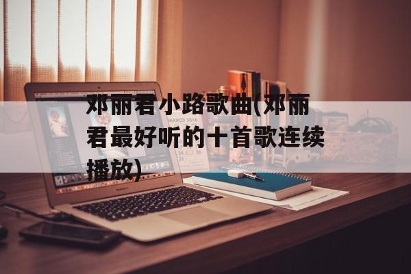 邓丽君小路歌曲(邓丽君最好听的十首歌连续播放)-第1张图片-