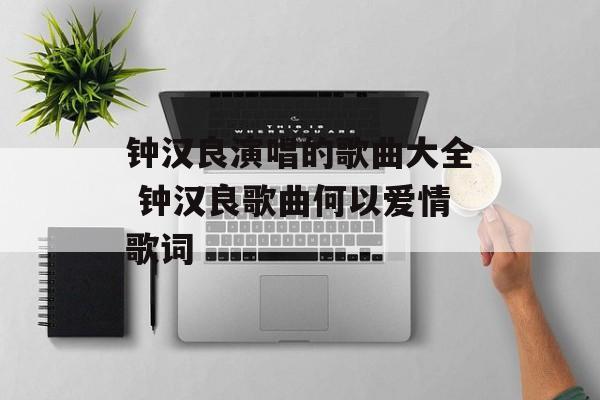 钟汉良演唱的歌曲大全 钟汉良歌曲何以爱情歌词-第1张图片-