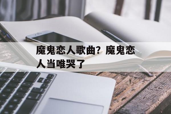 魔鬼恋人歌曲？魔鬼恋人当唯哭了-第1张图片-